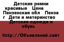 Детские ремни красивые › Цена ­ 250 - Пензенская обл., Пенза г. Дети и материнство » Детская одежда и обувь   